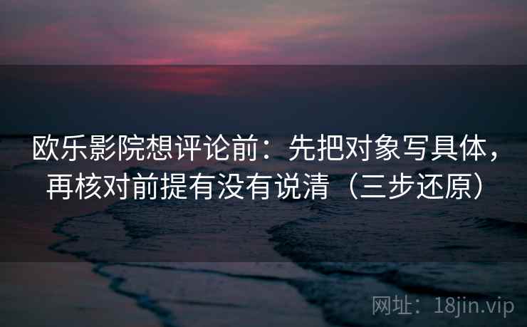 欧乐影院想评论前：先把对象写具体，再核对前提有没有说清（三步还原）
