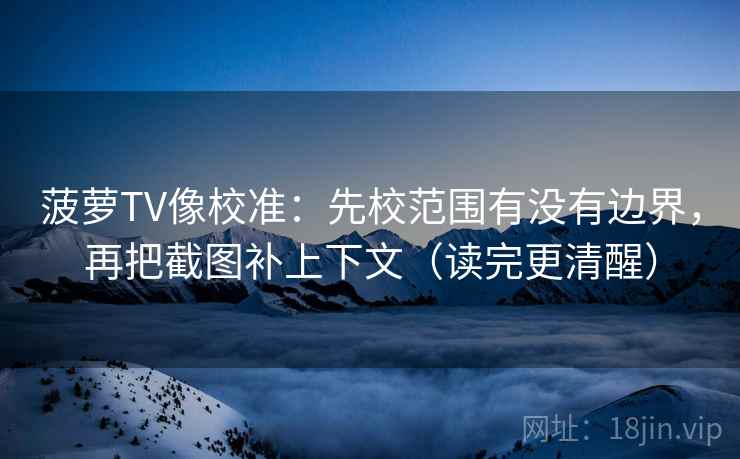 菠萝TV像校准：先校范围有没有边界，再把截图补上下文（读完更清醒）