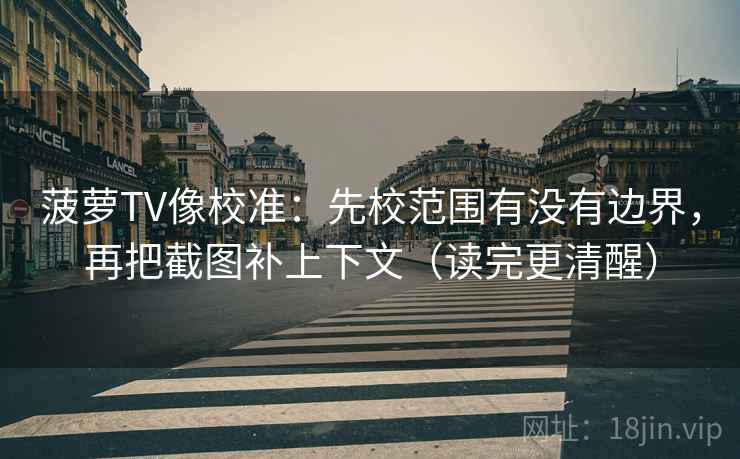 菠萝TV像校准：先校范围有没有边界，再把截图补上下文（读完更清醒）