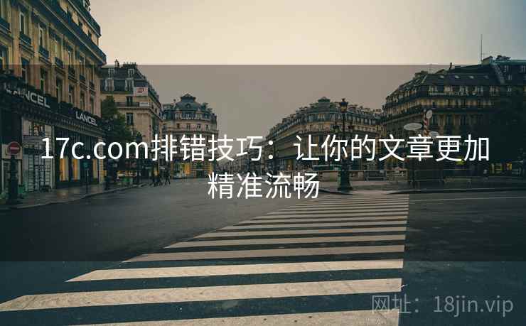 17c.com排错技巧：让你的文章更加精准流畅