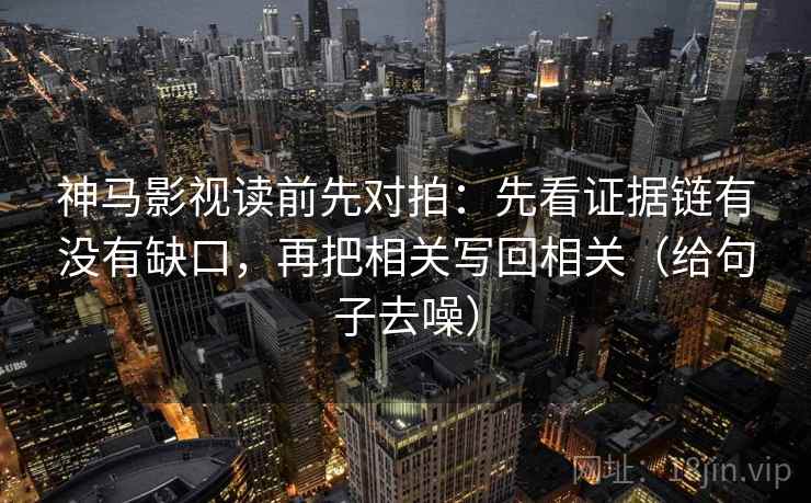 神马影视读前先对拍：先看证据链有没有缺口，再把相关写回相关（给句子去噪）