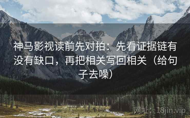神马影视读前先对拍：先看证据链有没有缺口，再把相关写回相关（给句子去噪）