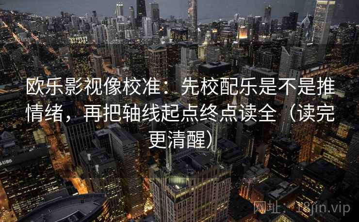 欧乐影视像校准：先校配乐是不是推情绪，再把轴线起点终点读全（读完更清醒）