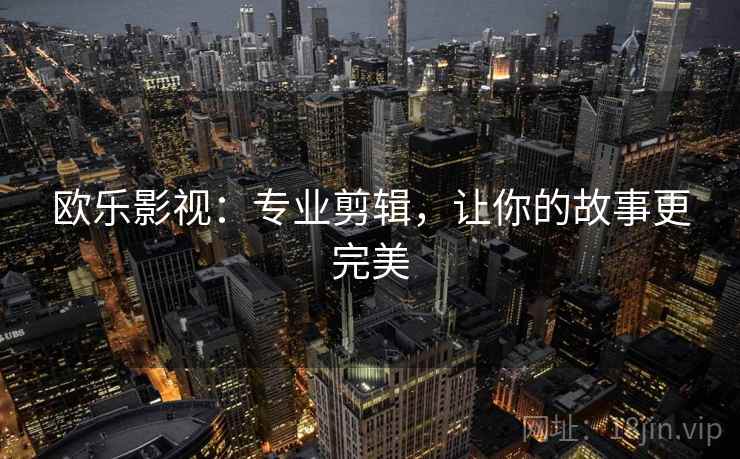 欧乐影视：专业剪辑，让你的故事更完美
