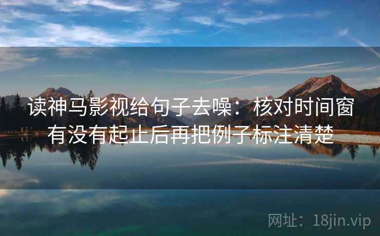读神马影视给句子去噪：核对时间窗有没有起止后再把例子标注清楚