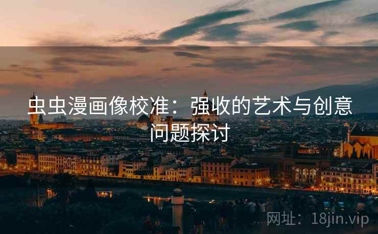 虫虫漫画像校准：强收的艺术与创意问题探讨