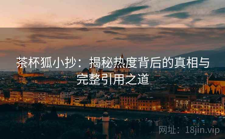 茶杯狐小抄：揭秘热度背后的真相与完整引用之道