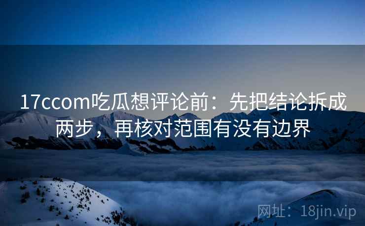17ccom吃瓜想评论前：先把结论拆成两步，再核对范围有没有边界