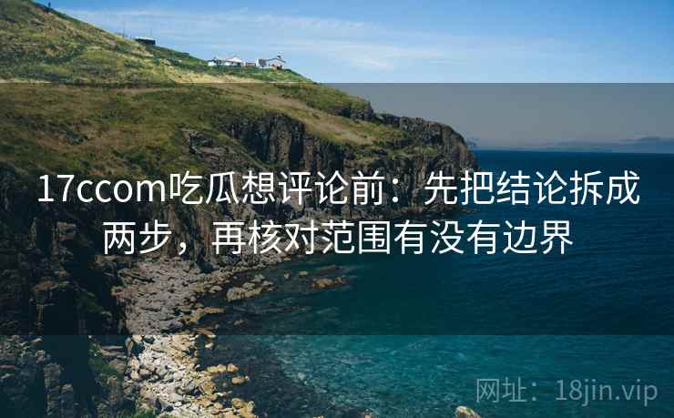 17ccom吃瓜想评论前：先把结论拆成两步，再核对范围有没有边界