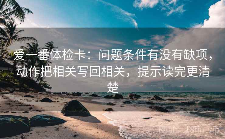 爱一番体检卡：问题条件有没有缺项，动作把相关写回相关，提示读完更清楚