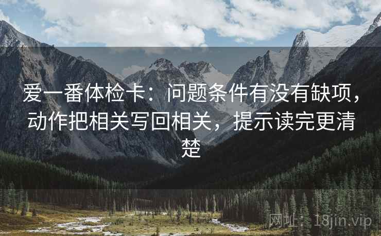 爱一番体检卡：问题条件有没有缺项，动作把相关写回相关，提示读完更清楚