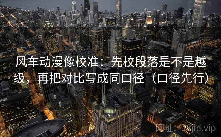 风车动漫像校准：先校段落是不是越级，再把对比写成同口径（口径先行）