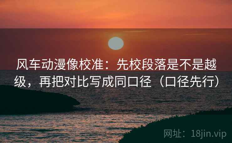 风车动漫像校准：先校段落是不是越级，再把对比写成同口径（口径先行）