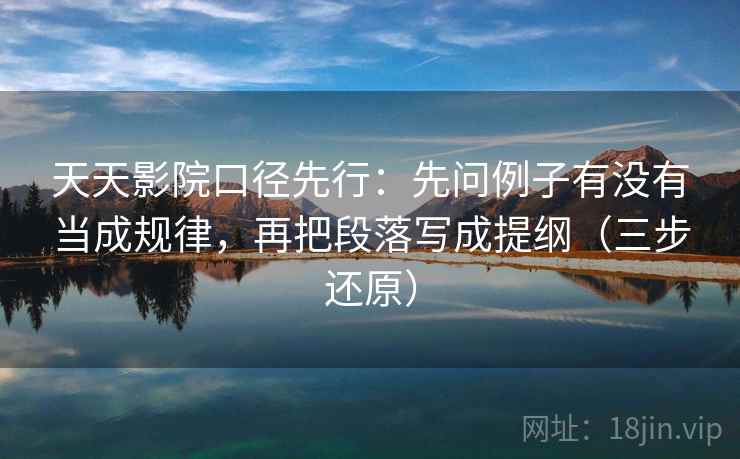 天天影院口径先行：先问例子有没有当成规律，再把段落写成提纲（三步还原）