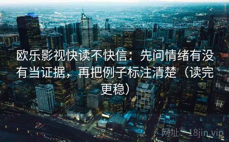 欧乐影视快读不快信：先问情绪有没有当证据，再把例子标注清楚（读完更稳）