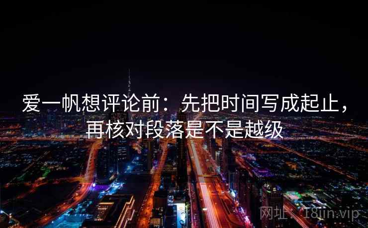 爱一帆想评论前：先把时间写成起止，再核对段落是不是越级