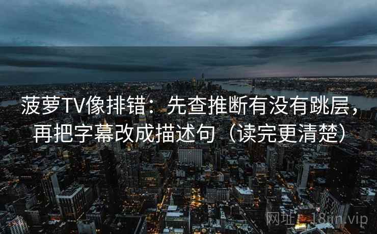 菠萝TV像排错：先查推断有没有跳层，再把字幕改成描述句（读完更清楚）