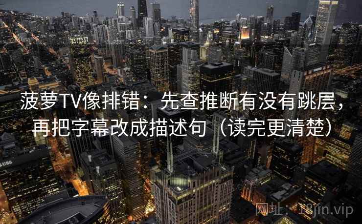 菠萝TV像排错：先查推断有没有跳层，再把字幕改成描述句（读完更清楚）