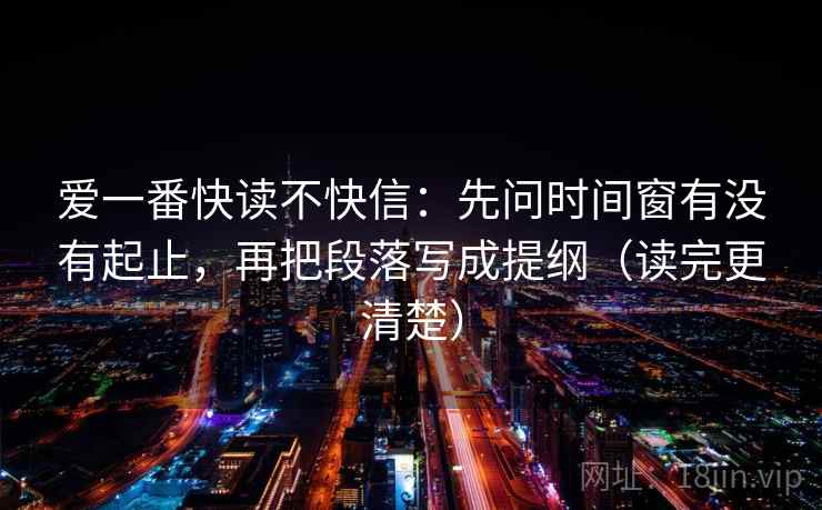 爱一番快读不快信：先问时间窗有没有起止，再把段落写成提纲（读完更清楚）