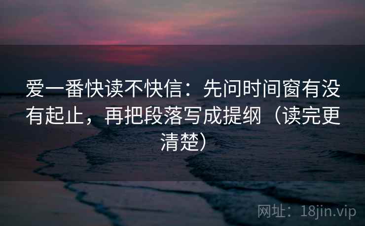 爱一番快读不快信：先问时间窗有没有起止，再把段落写成提纲（读完更清楚）