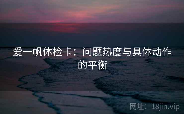 爱一帆体检卡：问题热度与具体动作的平衡