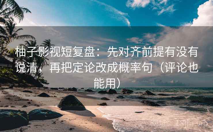 柚子影视短复盘：先对齐前提有没有说清，再把定论改成概率句（评论也能用）