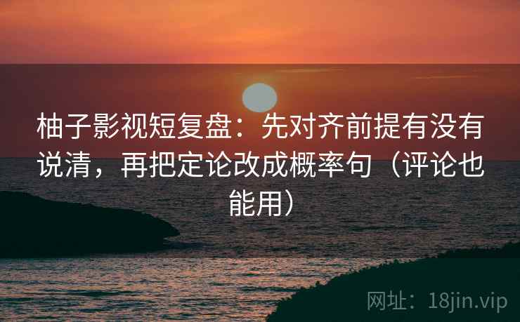 柚子影视短复盘：先对齐前提有没有说清，再把定论改成概率句（评论也能用）