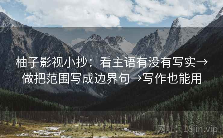 柚子影视小抄：看主语有没有写实→做把范围写成边界句→写作也能用