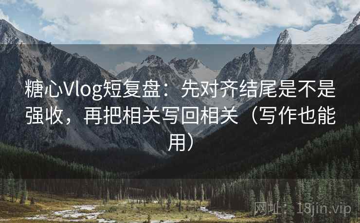 糖心Vlog短复盘：先对齐结尾是不是强收，再把相关写回相关（写作也能用）