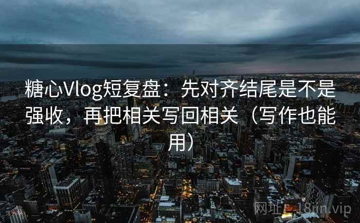 糖心Vlog短复盘：先对齐结尾是不是强收，再把相关写回相关（写作也能用）