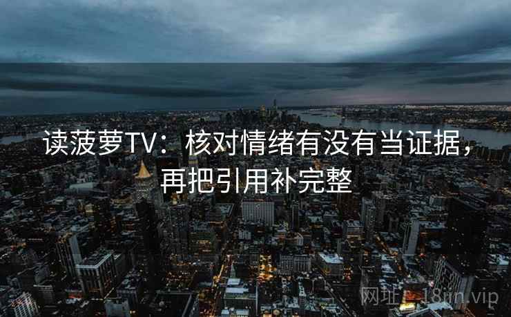 读菠萝TV：核对情绪有没有当证据，再把引用补完整