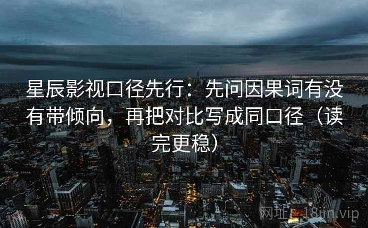 星辰影视口径先行：先问因果词有没有带倾向，再把对比写成同口径（读完更稳）