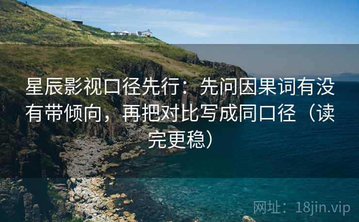 星辰影视口径先行：先问因果词有没有带倾向，再把对比写成同口径（读完更稳）