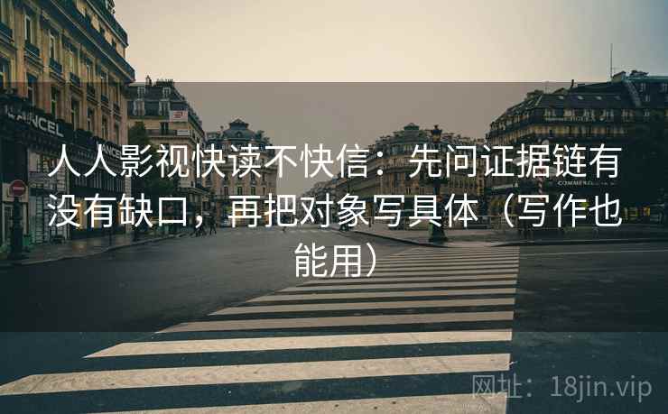 人人影视快读不快信：先问证据链有没有缺口，再把对象写具体（写作也能用）