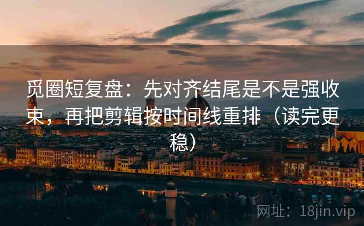 觅圈短复盘：先对齐结尾是不是强收束，再把剪辑按时间线重排（读完更稳）
