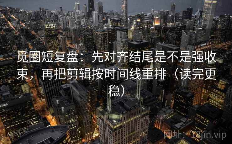 觅圈短复盘：先对齐结尾是不是强收束，再把剪辑按时间线重排（读完更稳）