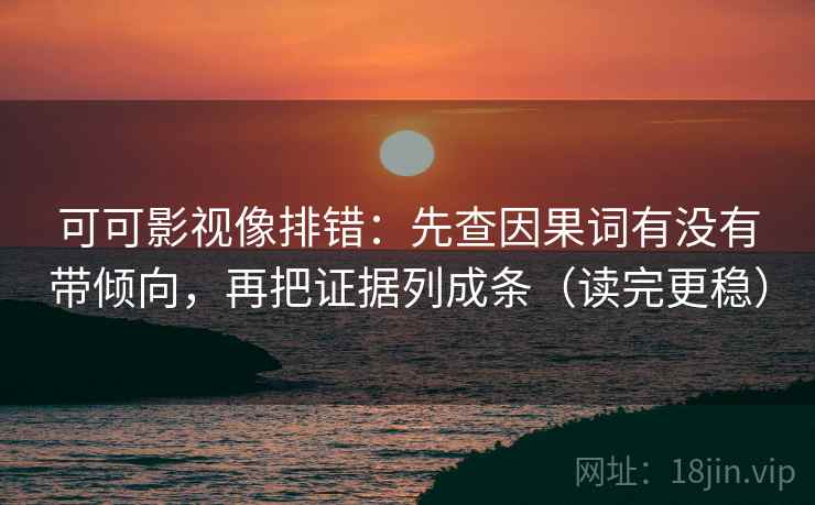 可可影视像排错：先查因果词有没有带倾向，再把证据列成条（读完更稳）
