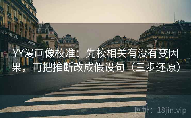 YY漫画像校准：先校相关有没有变因果，再把推断改成假设句（三步还原）