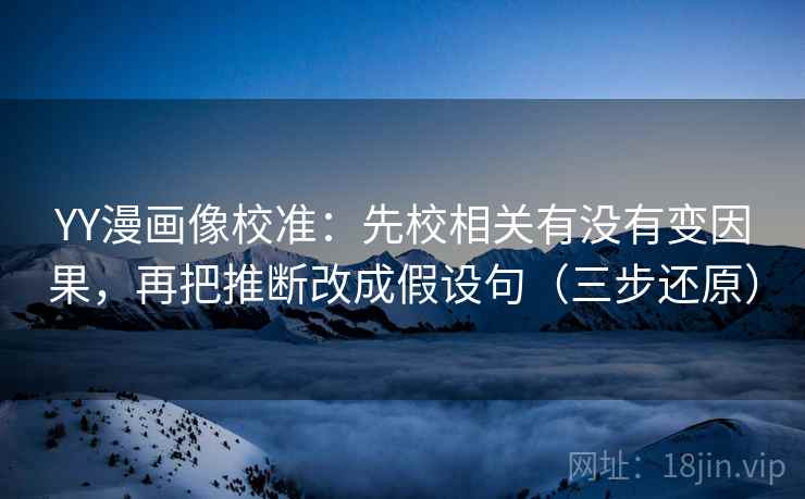 YY漫画像校准：先校相关有没有变因果，再把推断改成假设句（三步还原）