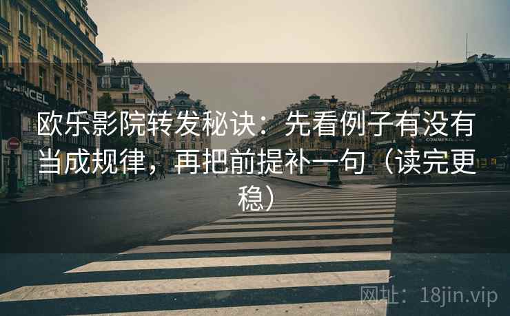 欧乐影院转发秘诀：先看例子有没有当成规律，再把前提补一句（读完更稳）