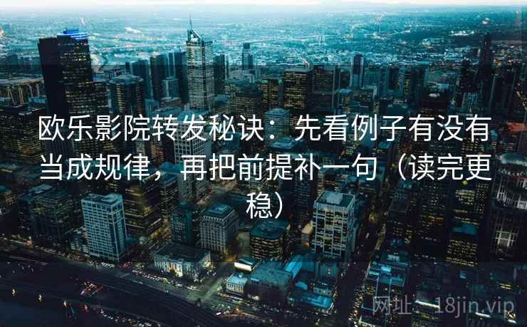 欧乐影院转发秘诀：先看例子有没有当成规律，再把前提补一句（读完更稳）