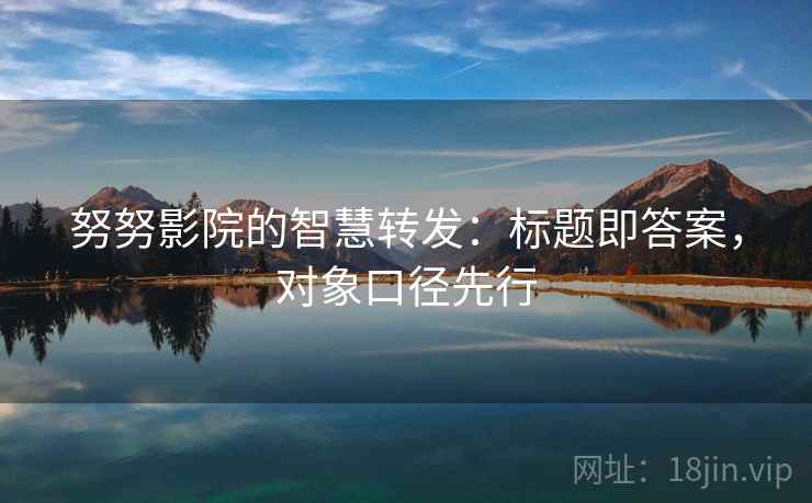 努努影院的智慧转发：标题即答案，对象口径先行