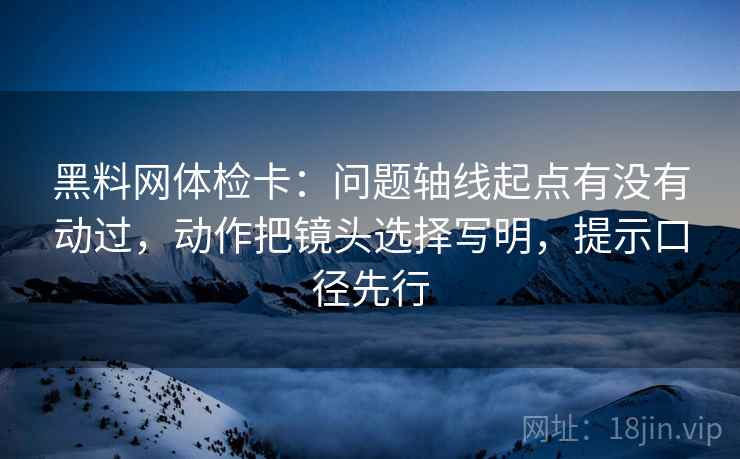 黑料网体检卡：问题轴线起点有没有动过，动作把镜头选择写明，提示口径先行