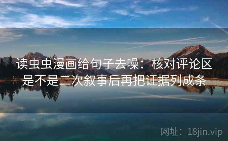 读虫虫漫画给句子去噪：核对评论区是不是二次叙事后再把证据列成条
