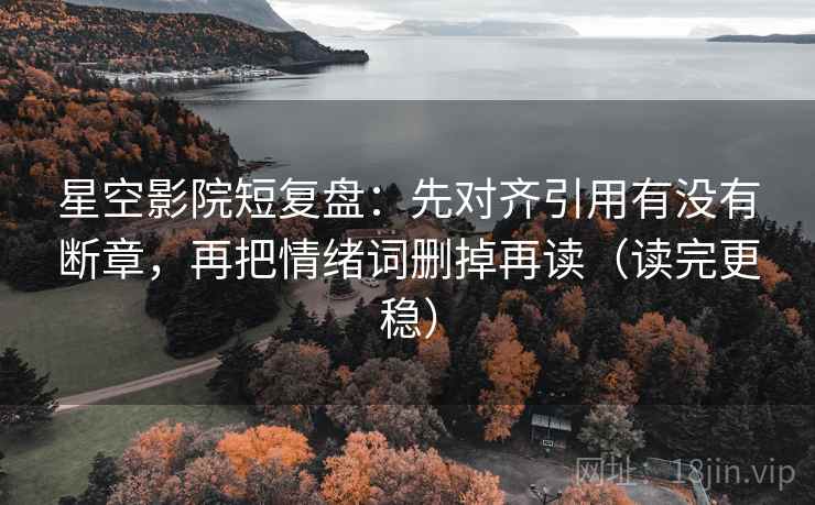 星空影院短复盘：先对齐引用有没有断章，再把情绪词删掉再读（读完更稳）